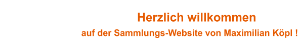 Herzlich willkommen                                     auf der Sammlungs-Website von Maximilian Köpl !